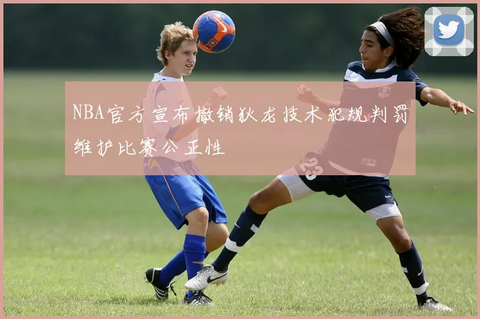 NBA官方宣布撤销狄龙技术犯规判罚维护比赛公正性