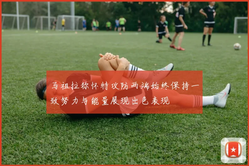 马祖拉称怀特攻防两端始终保持一致努力与能量展现出色表现