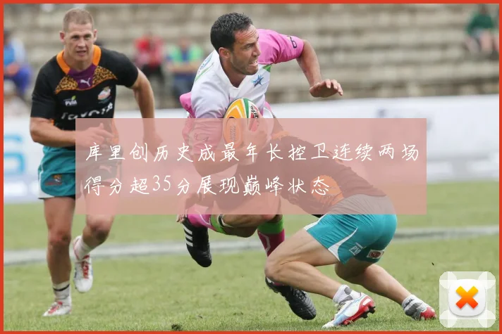库里创历史成最年长控卫连续两场得分超35分展现巅峰状态