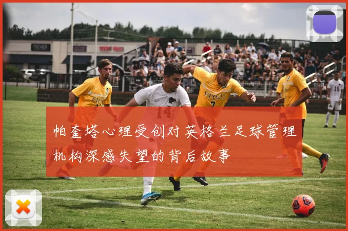 帕奎塔心理受创对英格兰足球管理机构深感失望的背后故事