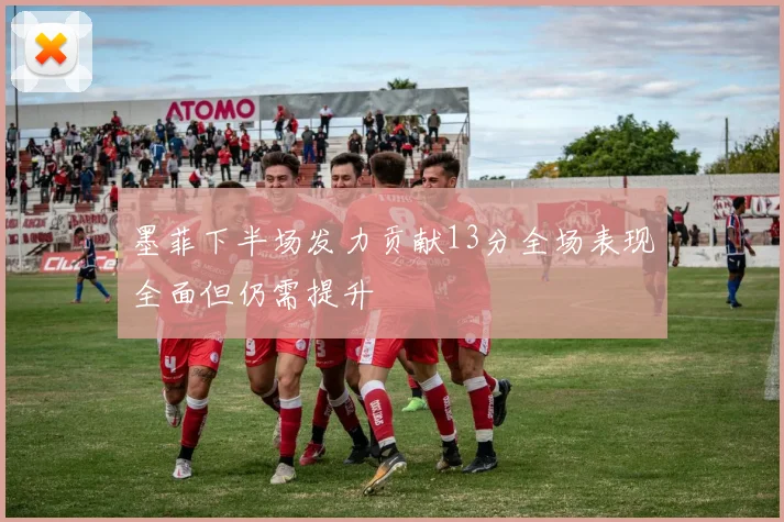 墨菲下半场发力贡献13分全场表现全面但仍需提升