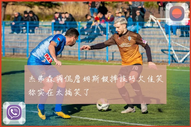 杰弗森调侃詹姆斯假摔技巧欠佳笑称实在太搞笑了