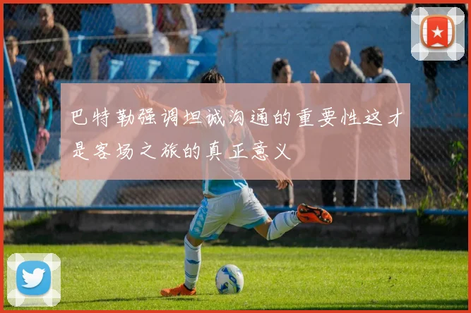 巴特勒强调坦诚沟通的重要性这才是客场之旅的真正意义