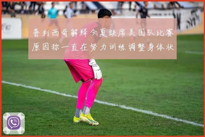 普利西奇解释今夏缺席美国队比赛原因称一直在努力训练调整身体状态