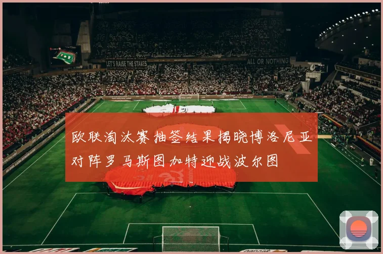 欧联淘汰赛抽签结果揭晓博洛尼亚对阵罗马斯图加特迎战波尔图