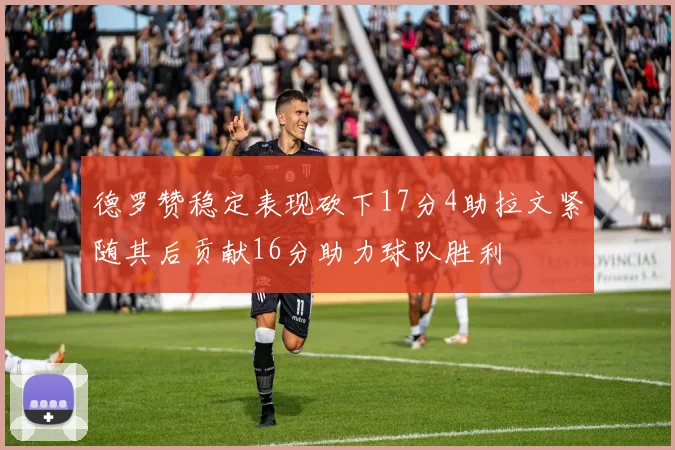 德罗赞稳定表现砍下17分4助拉文紧随其后贡献16分助力球队胜利