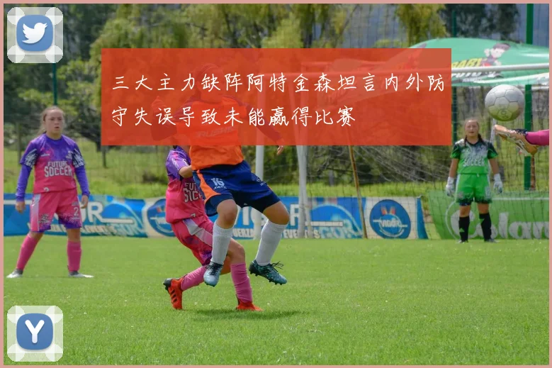 三大主力缺阵阿特金森坦言内外防守失误导致未能赢得比赛