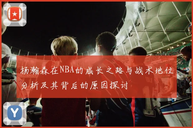 杨瀚森在NBA的成长之路与战术地位分析及其背后的原因探讨