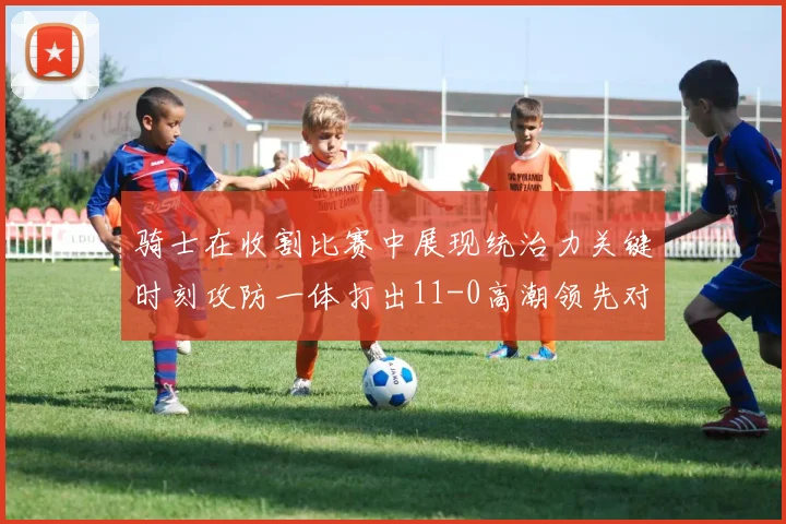 骑士在收割比赛中展现统治力关键时刻攻防一体打出11-0高潮领先对手6分