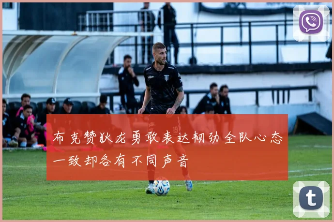 布克赞狄龙勇敢表达韧劲全队心态一致却各有不同声音