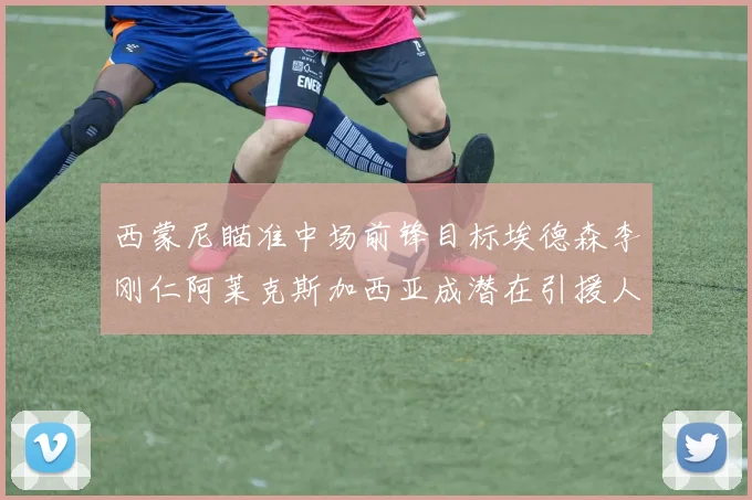 西蒙尼瞄准中场前锋目标埃德森李刚仁阿莱克斯加西亚成潜在引援人选