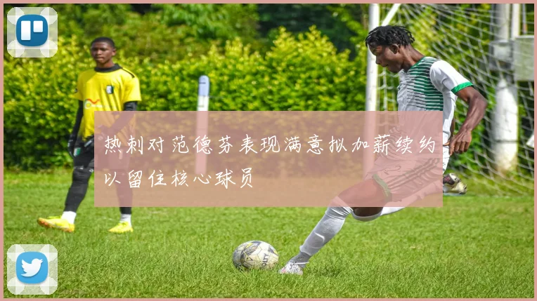 热刺对范德芬表现满意拟加薪续约以留住核心球员