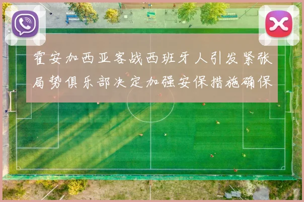 霍安加西亚客战西班牙人引发紧张局势俱乐部决定加强安保措施确保安全