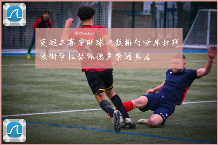 英超本赛季断球次数排行榜库杜斯领衔萨拉赫佩德罗紧随其后