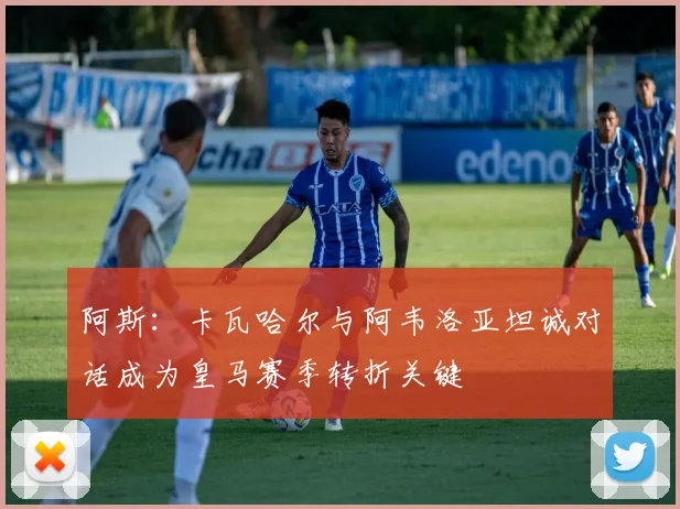 阿斯：卡瓦哈尔与阿韦洛亚坦诚对话成为皇马赛季转折关键