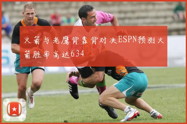 火箭与老鹰背靠背对决ESPN预测火箭胜率高达634