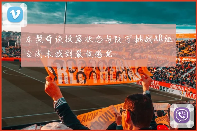 东契奇谈投篮状态与防守挑战AR组合尚未找到最佳感觉