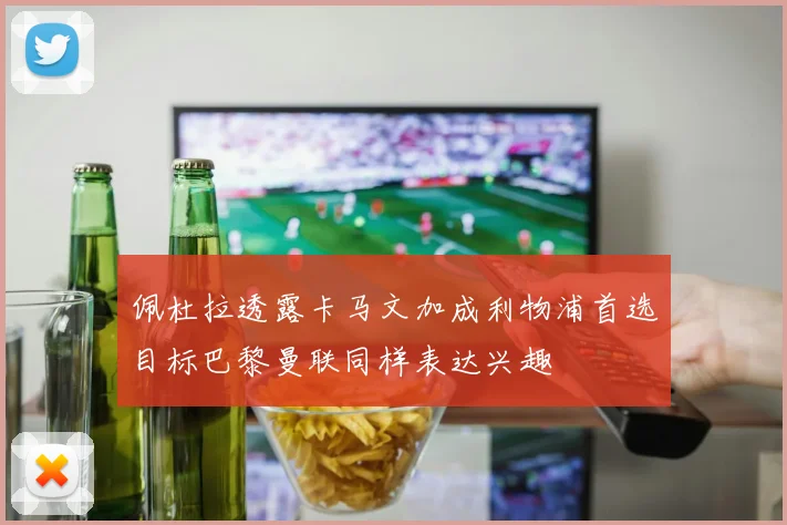 佩杜拉透露卡马文加成利物浦首选目标巴黎曼联同样表达兴趣
